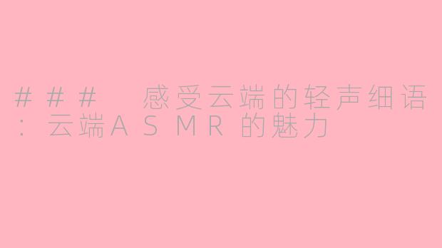 ### 感受云端的轻声细语：云端ASMR的魅力