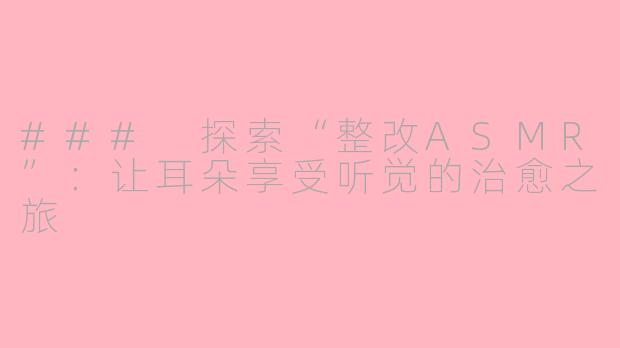 ### 探索“整改ASMR”：让耳朵享受听觉的治愈之旅