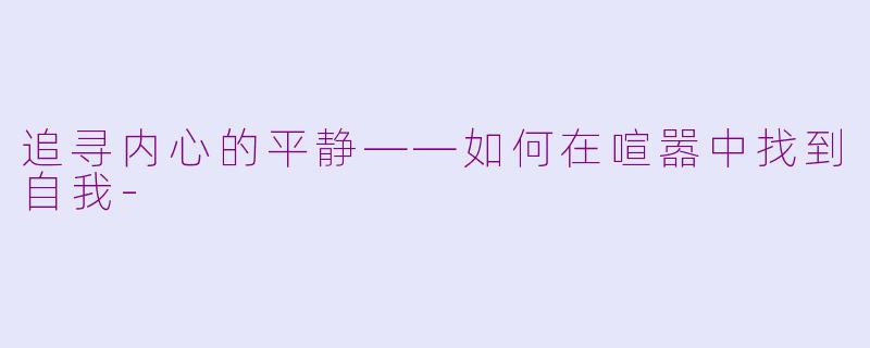 追寻内心的平静——如何在喧嚣中找到自我-