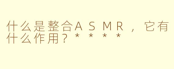 什么是整合ASMR，它有什么作用？****