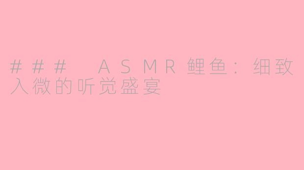 ### ASMR鲤鱼：细致入微的听觉盛宴