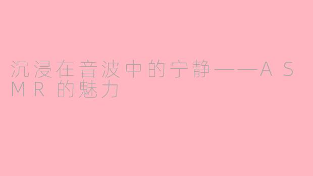 沉浸在音波中的宁静——ASMR的魅力