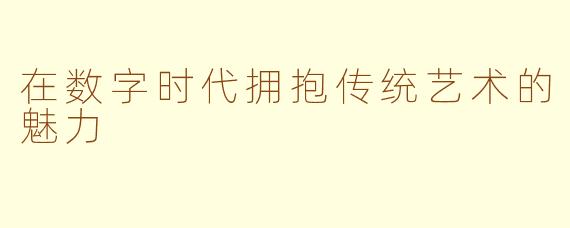 在数字时代拥抱传统艺术的魅力