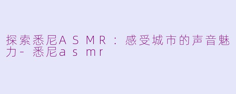 探索悉尼ASMR：感受城市的声音魅力-悉尼asmr