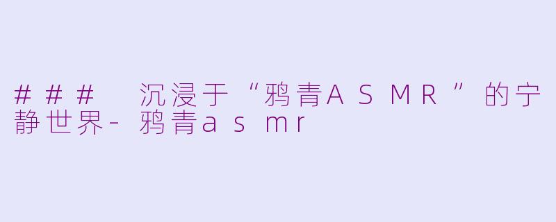 ### 沉浸于“鸦青ASMR”的宁静世界-鸦青asmr