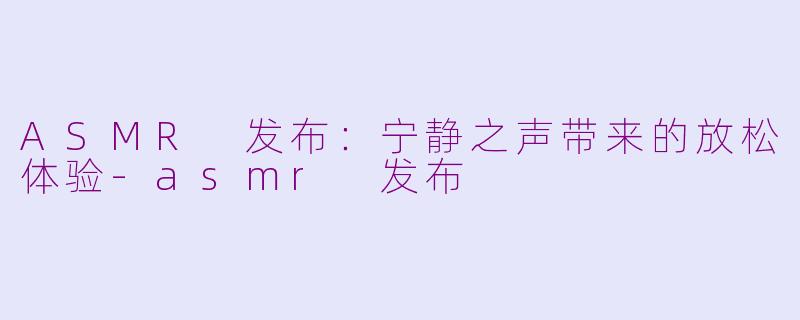 ASMR 发布：宁静之声带来的放松体验-asmr 发布