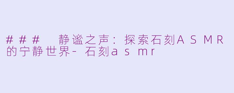 ### 静谧之声：探索石刻ASMR的宁静世界-石刻asmr