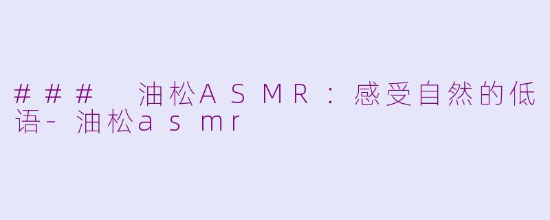 ### 油松ASMR：感受自然的低语-油松asmr