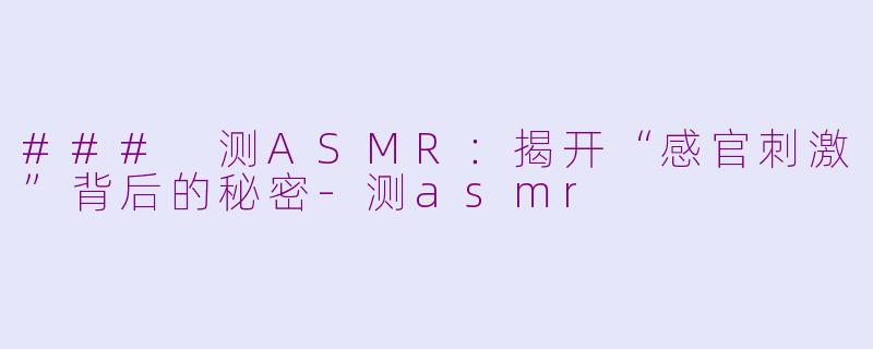 ### 测ASMR：揭开“感官刺激”背后的秘密-测asmr