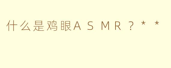 什么是鸡眼ASMR？**