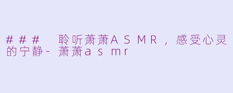 ### 聆听萧萧ASMR，感受心灵的宁静-萧萧asmr