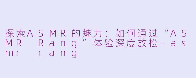 探索ASMR的魅力:如何通过“ASMR Rang”体验深度放松
