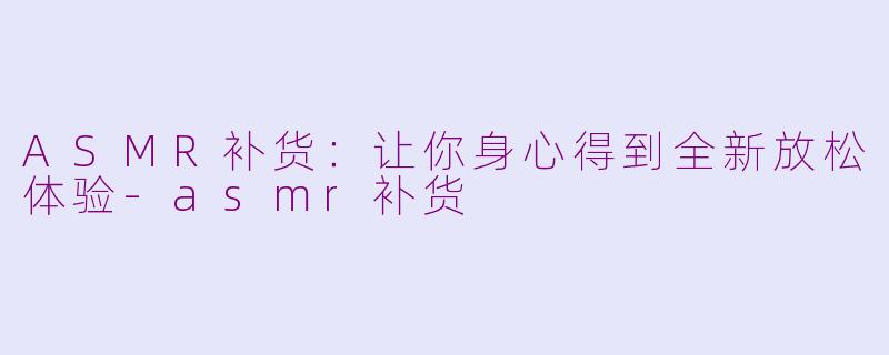 ASMR补货：让你身心得到全新放松体验-asmr补货