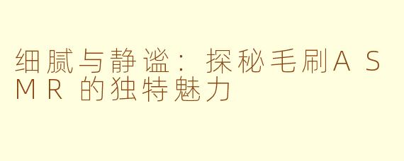 细腻与静谧：探秘毛刷ASMR的独特魅力