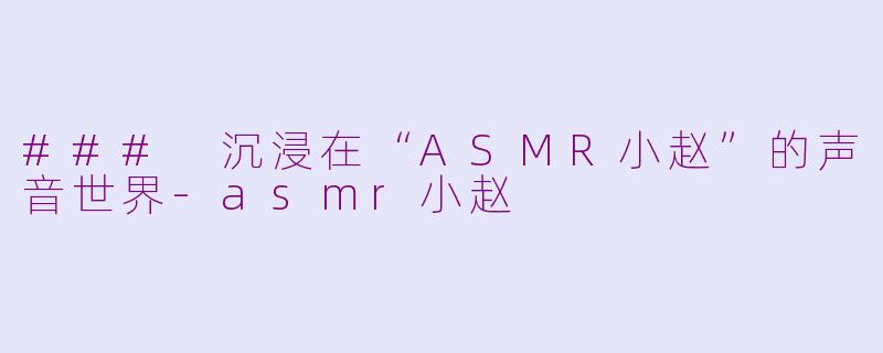 ### 沉浸在“ASMR小赵”的声音世界-asmr小赵
