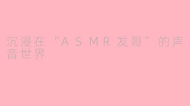 沉浸在“ASMR发哥”的声音世界