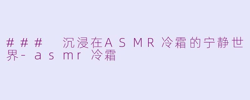 ### 沉浸在ASMR冷霜的宁静世界-asmr冷霜