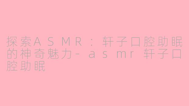 探索ASMR：轩子口腔助眠的神奇魅力-asmr轩子口腔助眠