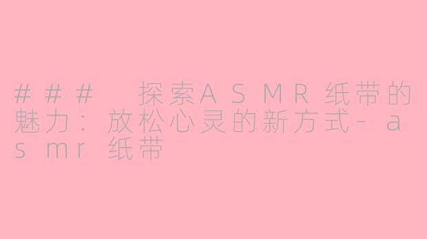 ### 探索ASMR纸带的魅力：放松心灵的新方式-asmr纸带