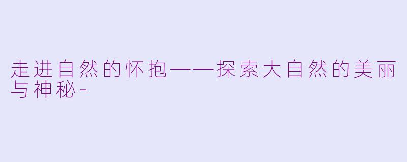 走进自然的怀抱——探索大自然的美丽与神秘-