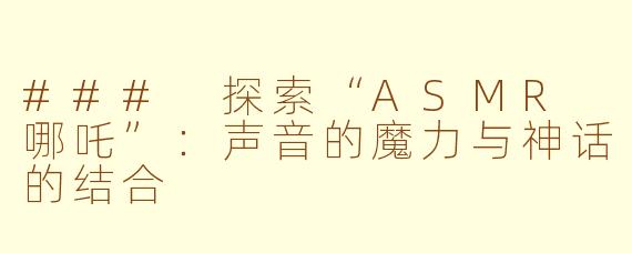 ### 探索“ASMR 哪吒”：声音的魔力与神话的结合