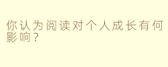 你认为阅读对个人成长有何影响？