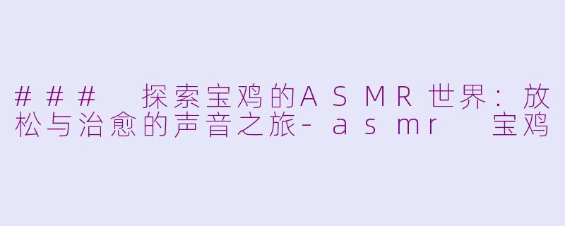 ### 探索宝鸡的ASMR世界：放松与治愈的声音之旅-asmr 宝鸡