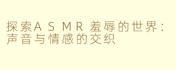 探索ASMR羞辱的世界：声音与情感的交织