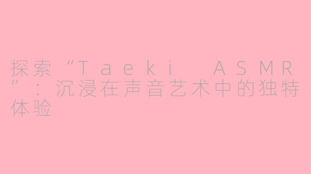探索“Taeki ASMR”：沉浸在声音艺术中的独特体验