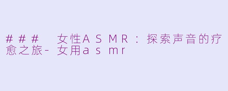 ### 女性ASMR：探索声音的疗愈之旅-女用asmr