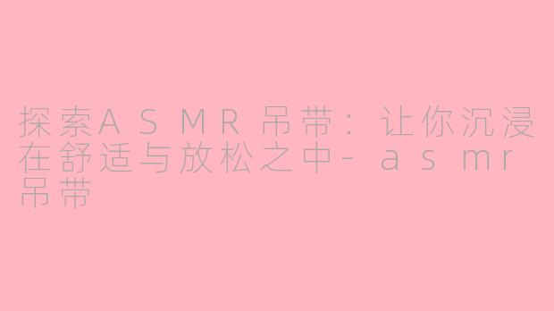 探索ASMR吊带：让你沉浸在舒适与放松之中-asmr吊带