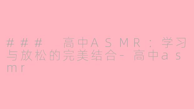 ### 高中ASMR：学习与放松的完美结合-高中asmr