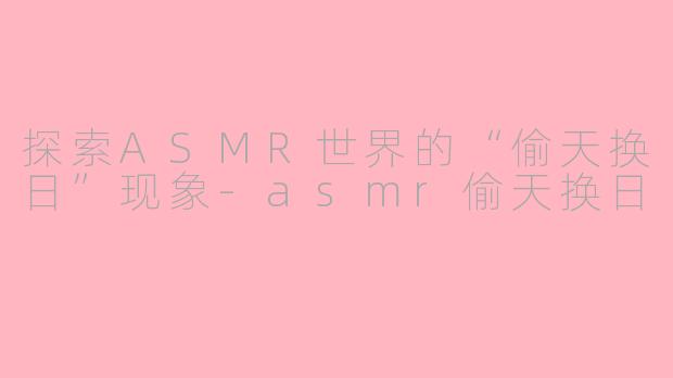 探索ASMR世界的“偷天换日”现象-asmr偷天换日