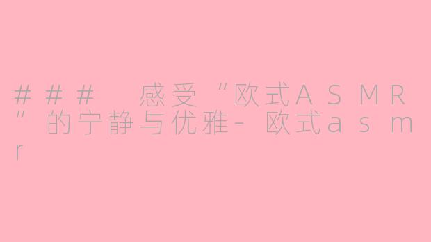### 感受“欧式ASMR”的宁静与优雅-欧式asmr