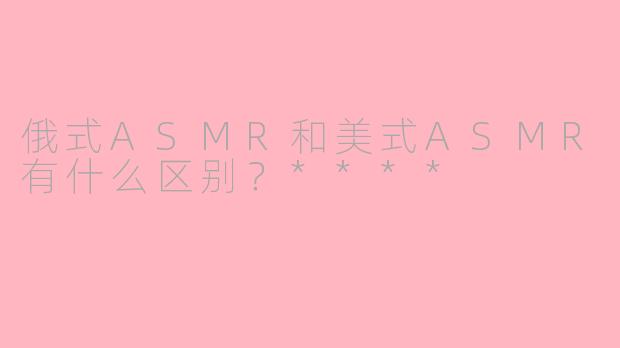 俄式ASMR和美式ASMR有什么区别？****