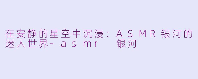 在安静的星空中沉浸：ASMR银河的迷人世界-asmr 银河