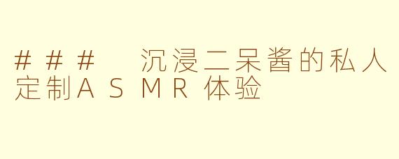 ### 沉浸二呆酱的私人定制ASMR体验