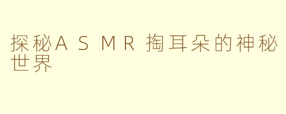 探秘ASMR掏耳朵的神秘世界