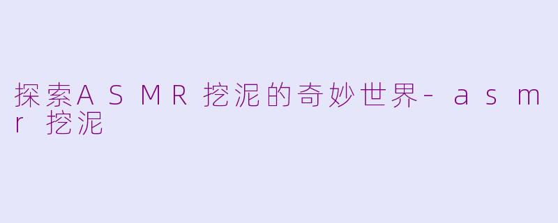探索ASMR挖泥的奇妙世界-asmr挖泥