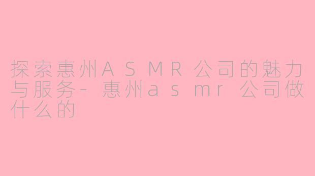 探索惠州ASMR公司的魅力与服务-惠州asmr公司做什么的