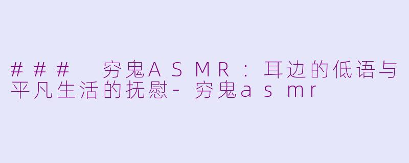 ### 穷鬼ASMR：耳边的低语与平凡生活的抚慰-穷鬼asmr