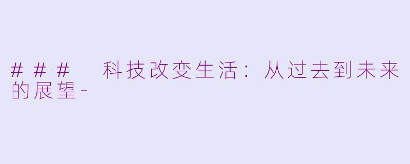### 科技改变生活：从过去到未来的展望-