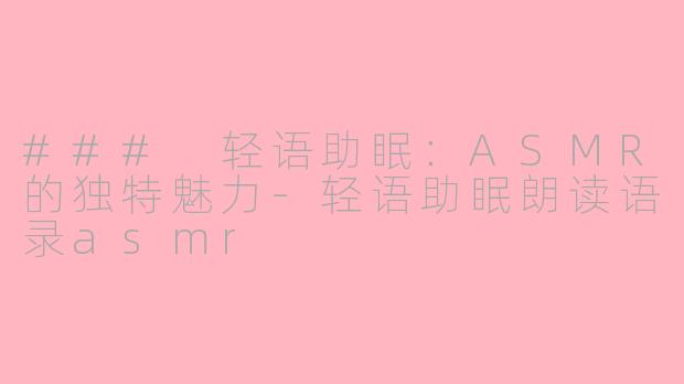 ### 轻语助眠：ASMR的独特魅力-轻语助眠朗读语录asmr