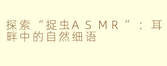 探索“捉虫ASMR”：耳畔中的自然细语