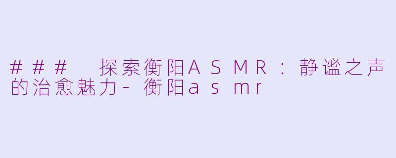 ### 探索衡阳ASMR：静谧之声的治愈魅力-衡阳asmr