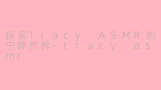 探索Tracy ASMR的宁静世界-tracy asmr