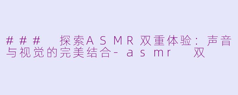 ### 探索ASMR双重体验：声音与视觉的完美结合-asmr 双