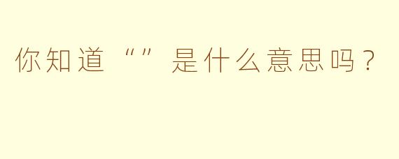 你知道“”是什么意思吗？  