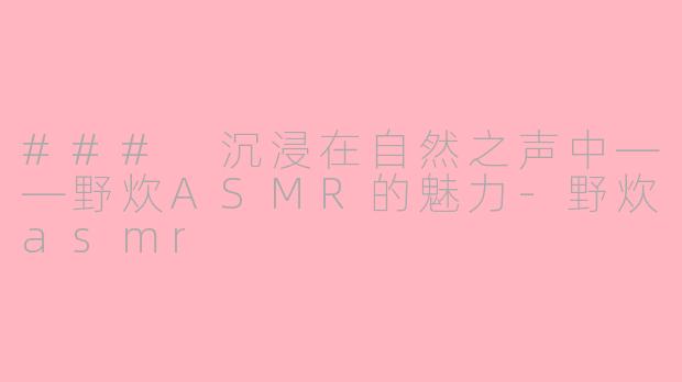 ### 沉浸在自然之声中——野炊ASMR的魅力-野炊asmr