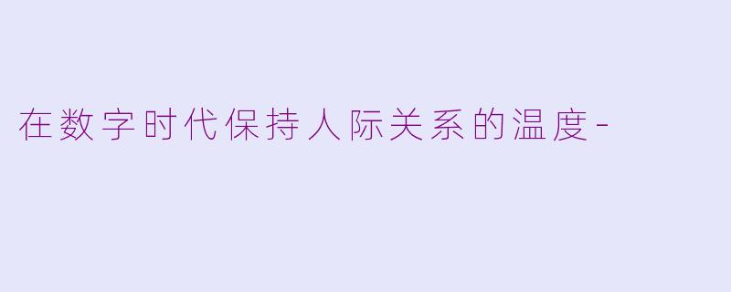 在数字时代保持人际关系的温度-
